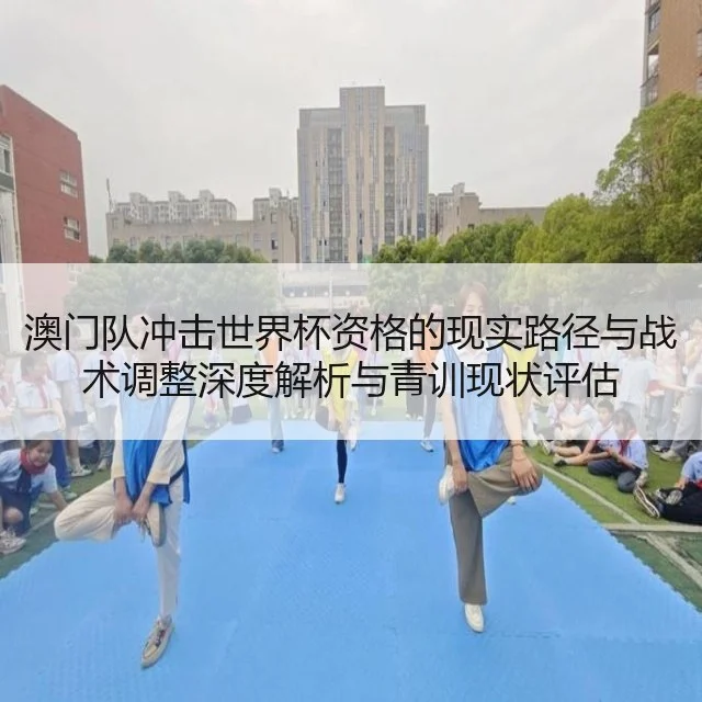 澳门队冲击世界杯资格的现实路径与战术调整深度解析与青训现状评估