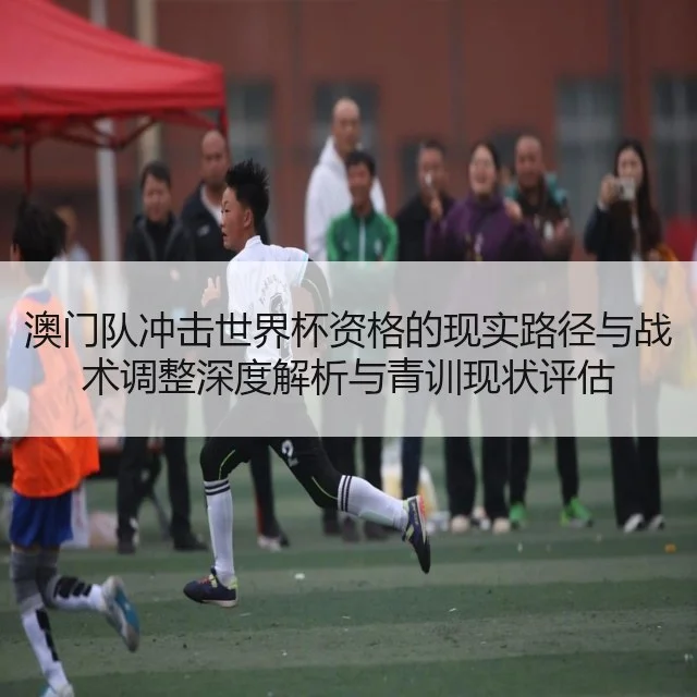 澳门队冲击世界杯资格的现实路径与战术调整深度解析与青训现状评估