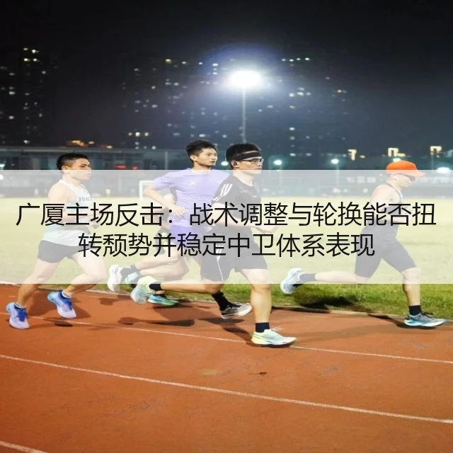 广厦主场反击:战术调整与轮换能否扭转颓势并稳定中卫体系表现