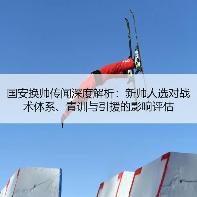 国安换帅传闻深度解析:新帅人选对战术体系、青训与引援的影响评估