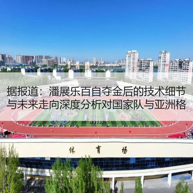 据报道：潘展乐百自夺金后的技术细节与未来走向深度分析对国家队与亚洲格局影响