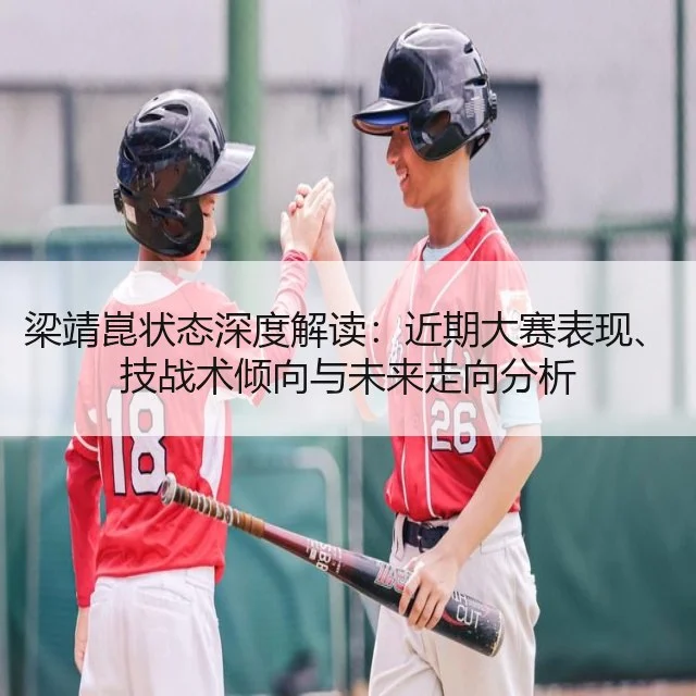 梁靖崑状态深度解读:近期大赛表现、技战术倾向与未来走向分析