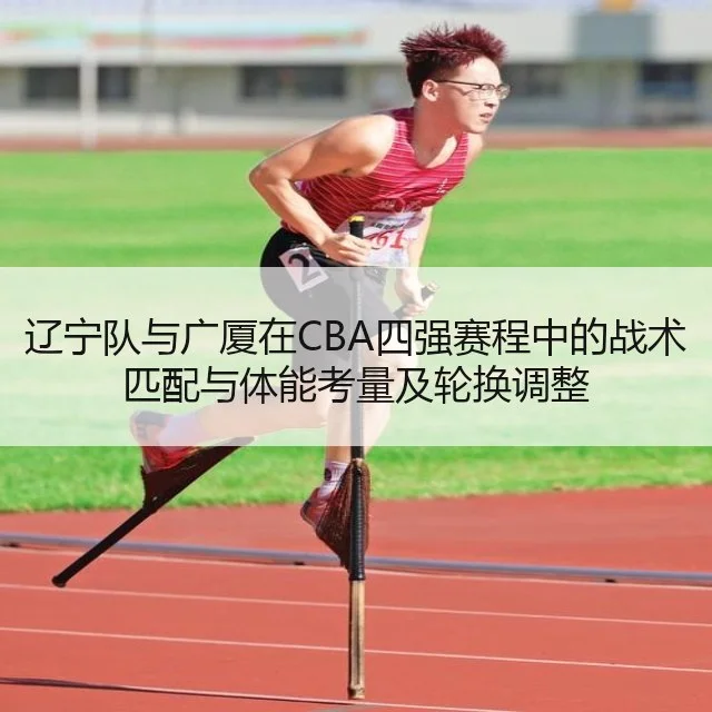 辽宁队与广厦在CBA四强赛程中的战术匹配与体能考量及轮换调整
