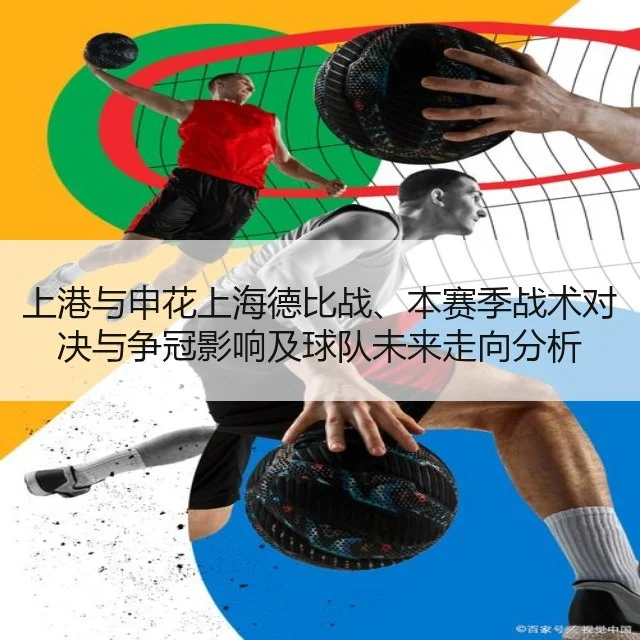 上港与申花上海德比战、本赛季战术对决与争冠影响及球队未来走向分析
