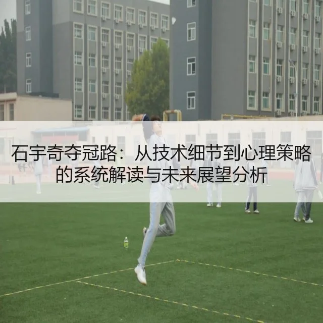 石宇奇夺冠路：从技术细节到心理策略的系统解读与未来展望分析