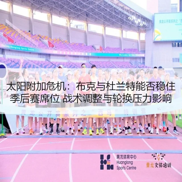 太阳附加危机:布克与杜兰特能否稳住季后赛席位 战术调整与轮换压力影响