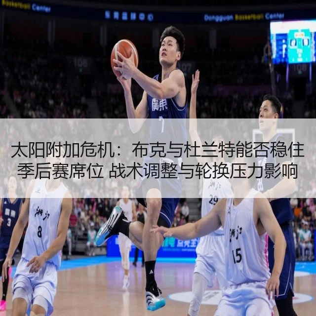 太阳附加危机：布克与杜兰特能否稳住季后赛席位 战术调整与轮换压力影响