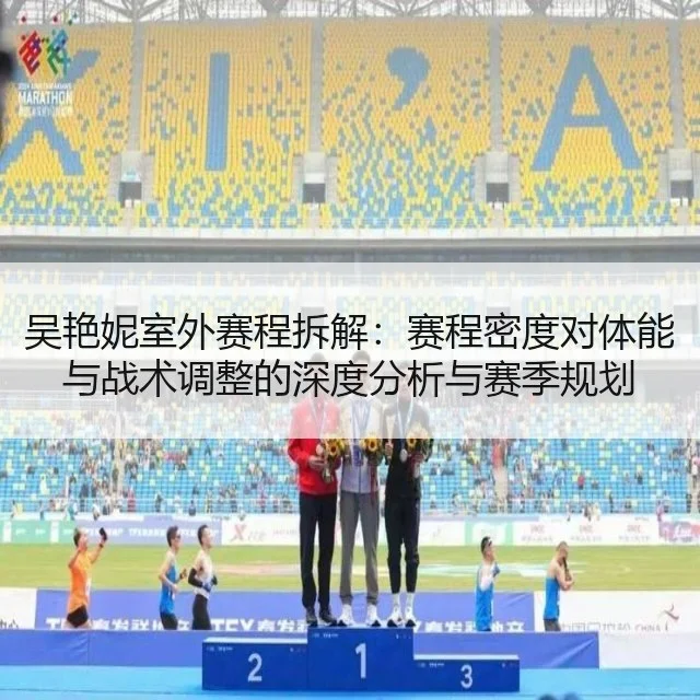 吴艳妮室外赛程拆解:赛程密度对体能与战术调整的深度分析与赛季规划